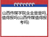 山西传媒学院含金量量吗，值得报吗(山西传媒值得报考吗)