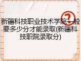新疆科技职业技术学院一般要多少分才能录取(新疆科技职院录取分)