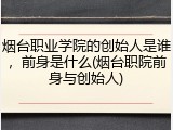 烟台职业学院的创始人是谁，前身是什么(烟台职院前身与创始人)