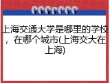 上海交通大学是哪里的学校，在哪个城市(上海交大在上海)