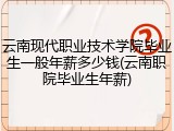 云南现代职业技术学院毕业生一般年薪多少钱(云南职院毕业生年薪)