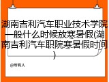 湖南吉利汽车职业技术学院一般什么时候放寒暑假(湖南吉利汽车职院寒暑假时间)