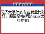 同济大学什么专业就业比较好，原因是啥(同济就业优势专业)