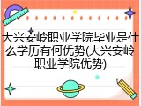 大兴安岭职业学院毕业是什么学历有何优势(大兴安岭职业学院优势)