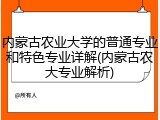 内蒙古农业大学的普通专业和特色专业详解(内蒙古农大专业解析)