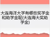 大连海洋大学有哪些奖学金和助学金呢(大连海大奖助学金)