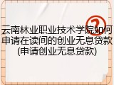 云南林业职业技术学院如何申请在读间的创业无息贷款(申请创业无息贷款)