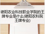 德阳农业科技职业学院的王牌专业是什么(德阳农科院王牌专业)