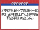 辽宁商贸职业学院毕业可以找什么样的工作(辽宁商贸职业学院就业方向)
