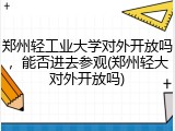 郑州轻工业大学对外开放吗，能否进去参观(郑州轻大对外开放吗)