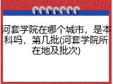 河套学院在哪个城市，是本科吗，第几批(河套学院所在地及批次)