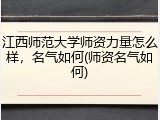 江西师范大学师资力量怎么样，名气如何(师资名气如何)