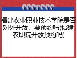 福建农业职业技术学院是否对外开放，要预约吗(福建农职院开放预约吗)