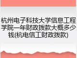 杭州电子科技大学信息工程学院一年财政拨款大概多少钱(杭电信工财政拨款)