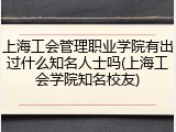 上海工会管理职业学院有出过什么知名人士吗(上海工会学院知名校友)