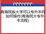 青海民族大学可以专升本吗，如何操作(青海民大专升本流程)