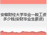 安徽财经大学毕业一般工资多少钱(安财毕业生薪资)
