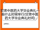 甘肃中医药大学毕业典礼一般什么时候举行(甘肃中医药大学毕业典礼时间)