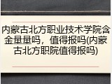 内蒙古北方职业技术学院含金量量吗，值得报吗(内蒙古北方职院值得报吗)