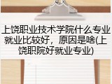 上饶职业技术学院什么专业就业比较好，原因是啥(上饶职院好就业专业)