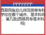 西昌民族幼儿师范高等专科学校在哪个城市，是本科吗，第几批(西昌民专是本科吗)