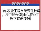 山东农业工程学院要住校吗，是否能走读(山东农业工程学院走读吗)