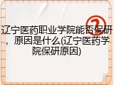 辽宁医药职业学院能否保研，原因是什么(辽宁医药学院保研原因)