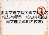 湖南文理学院芙蓉学院知名校友有哪些，校史介绍(湖南文理芙蓉知名校友)