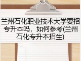 兰州石化职业技术大学要招专升本吗，如何参考(兰州石化专升本招生)