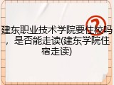 建东职业技术学院要住校吗，是否能走读(建东学院住宿走读)