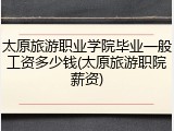 太原旅游职业学院毕业一般工资多少钱(太原旅游职院薪资)