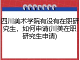 四川美术学院有没有在职研究生，如何申请(川美在职研究生申请)