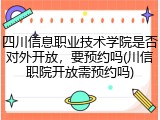 四川信息职业技术学院是否对外开放，要预约吗(川信职院开放需预约吗)