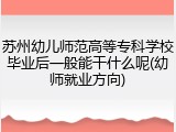 苏州幼儿师范高等专科学校毕业后一般能干什么呢(幼师就业方向)