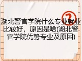 湖北警官学院什么专业就业比较好，原因是啥(湖北警官学院优势专业及原因)