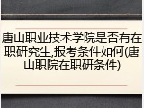 唐山职业技术学院是否有在职研究生,报考条件如何(唐山职院在职研条件)