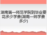 湖南第一师范学院到毕业要花多少学费(湖南一师学费多少)