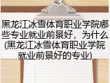 黑龙江冰雪体育职业学院哪些专业就业前景好，为什么(黑龙江冰雪体育职业学院就业前景好的专业)