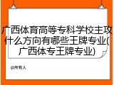 广西体育高等专科学校主攻什么方向有哪些王牌专业(广西体专王牌专业)
