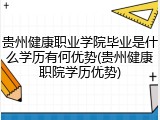 贵州健康职业学院毕业是什么学历有何优势(贵州健康职院学历优势)
