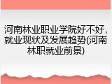 河南林业职业学院好不好，就业现状及发展趋势(河南林职就业前景)