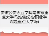 安徽公安职业学院是国家重点大学吗(安徽公安职业学院是重点大学吗)