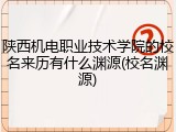 陕西机电职业技术学院的校名来历有什么渊源(校名渊源)