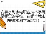 安徽水利水电职业技术学院是哪里的学校，在哪个城市(安徽水利学院地址)