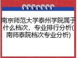 南京师范大学泰州学院属于什么档次，专业排行分析(南师泰院档次专业分析)