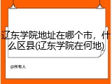 辽东学院地址在哪个市，什么区县(辽东学院在何地)