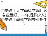 西安理工大学高科学院什么专业最好，一年招多少人(西安理工高科学院专业招生)