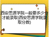 西安思源学院一般要多少分才能录取(西安思源学院录取分数)