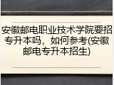 安徽邮电职业技术学院要招专升本吗，如何参考(安徽邮电专升本招生)