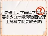 西安理工大学高科学院一般要多少分才能录取(西安理工高科学院录取分数)
